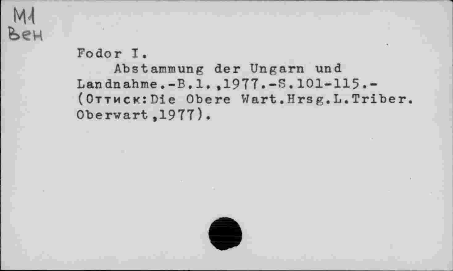 ﻿М4
feew
Fodoг I.
Abstammung der Ungarn und
Landnahme.-B.l.,1977.-S.101-115.-(OTTHCKîDie Obere Wart.Hrsg.L.Triber. Oberwart ,1977).